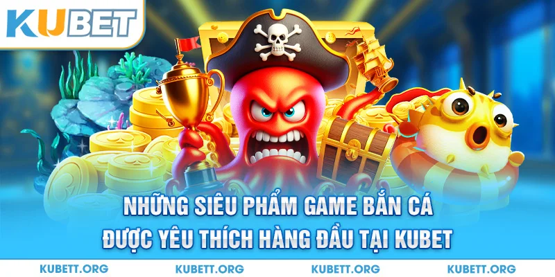 Những siêu phẩm game bắn cá được yêu thích hàng đầu tại Kubet