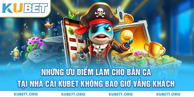 Những ưu điểm làm cho bắn cá tại nhà cái Kubet không bao giờ vắng khách