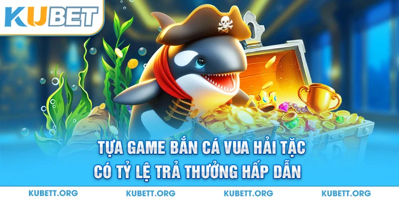Tựa game bắn cá vua hải tặc có tỷ lệ trả thưởng hấp dẫn